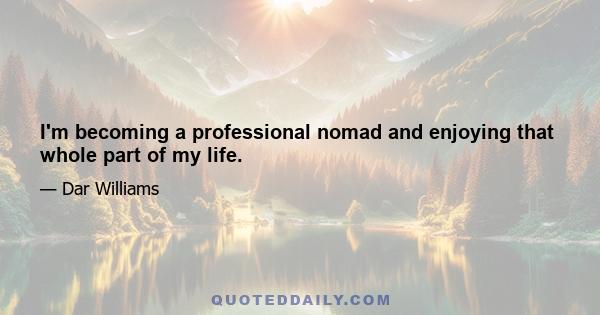 I'm becoming a professional nomad and enjoying that whole part of my life.