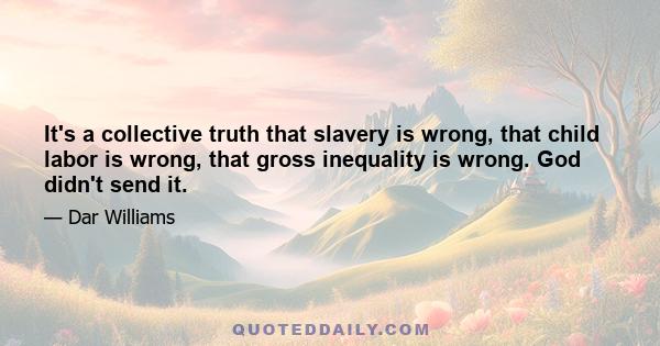 It's a collective truth that slavery is wrong, that child labor is wrong, that gross inequality is wrong. God didn't send it.