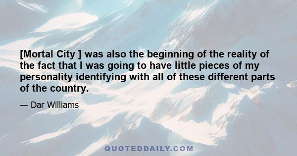 [Mortal City ] was also the beginning of the reality of the fact that I was going to have little pieces of my personality identifying with all of these different parts of the country.