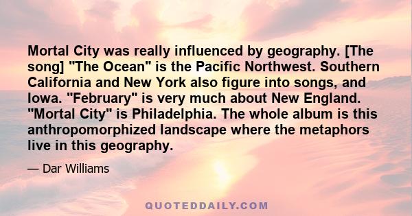 Mortal City was really influenced by geography. [The song] The Ocean is the Pacific Northwest. Southern California and New York also figure into songs, and Iowa. February is very much about New England. Mortal City is