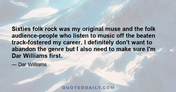 Sixties folk rock was my original muse and the folk audience-people who listen to music off the beaten track-fostered my career. I definitely don't want to abandon the genre but I also need to make sure I'm Dar Williams 