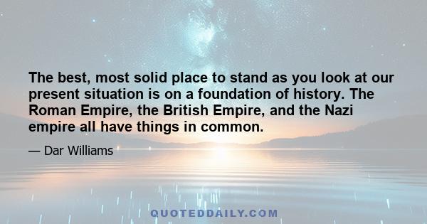 The best, most solid place to stand as you look at our present situation is on a foundation of history. The Roman Empire, the British Empire, and the Nazi empire all have things in common.