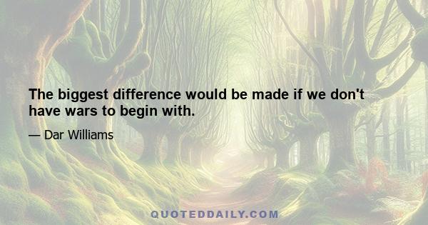 The biggest difference would be made if we don't have wars to begin with.