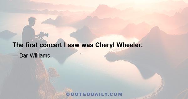 The first concert I saw was Cheryl Wheeler.