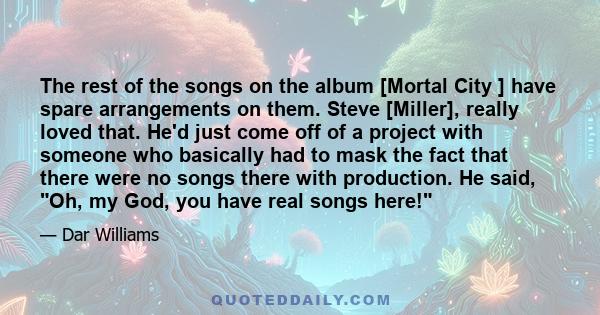 The rest of the songs on the album [Mortal City ] have spare arrangements on them. Steve [Miller], really loved that. He'd just come off of a project with someone who basically had to mask the fact that there were no