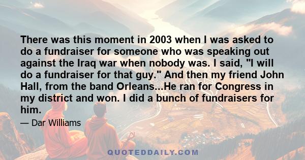 There was this moment in 2003 when I was asked to do a fundraiser for someone who was speaking out against the Iraq war when nobody was. I said, I will do a fundraiser for that guy. And then my friend John Hall, from