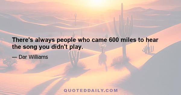 There's always people who came 600 miles to hear the song you didn't play.