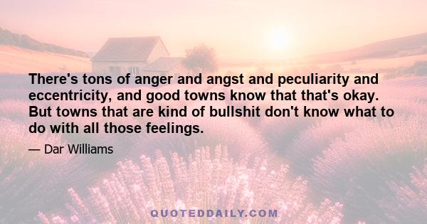 There's tons of anger and angst and peculiarity and eccentricity, and good towns know that that's okay. But towns that are kind of bullshit don't know what to do with all those feelings.