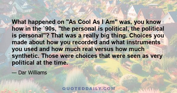 What happened on As Cool As I Am was, you know how in the `90s, the personal is political, the political is personal? That was a really big thing. Choices you made about how you recorded and what instruments you used