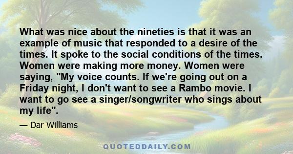 What was nice about the nineties is that it was an example of music that responded to a desire of the times. It spoke to the social conditions of the times. Women were making more money. Women were saying, My voice