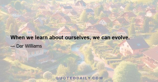 When we learn about ourselves, we can evolve.