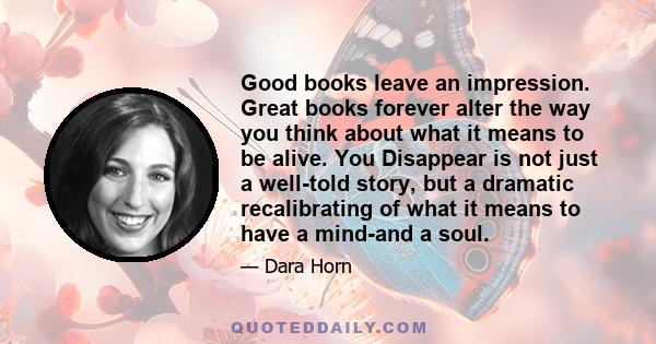 Good books leave an impression. Great books forever alter the way you think about what it means to be alive. You Disappear is not just a well-told story, but a dramatic recalibrating of what it means to have a mind-and