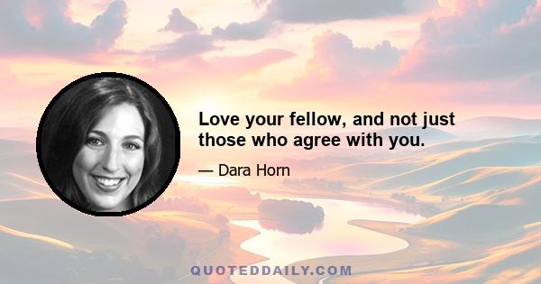 Love your fellow, and not just those who agree with you.