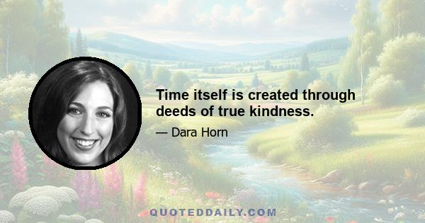 Time itself is created through deeds of true kindness.