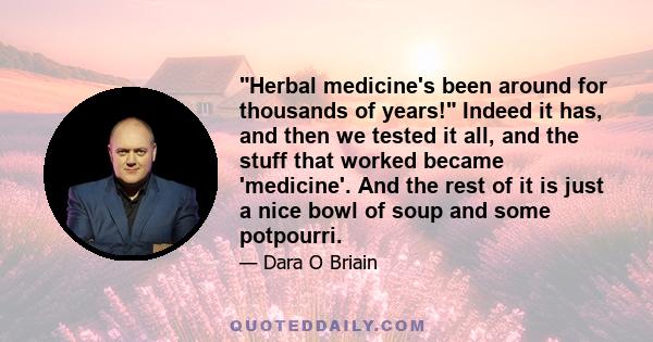 Herbal medicine's been around for thousands of years! Indeed it has, and then we tested it all, and the stuff that worked became 'medicine'. And the rest of it is just a nice bowl of soup and some potpourri.