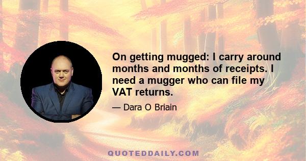 On getting mugged: I carry around months and months of receipts. I need a mugger who can file my VAT returns.