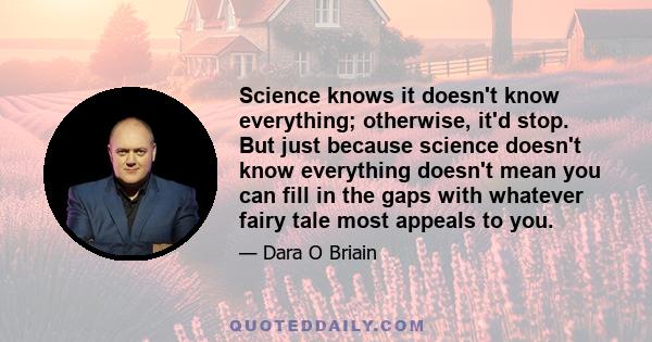 Science knows it doesn't know everything; otherwise, it'd stop. But just because science doesn't know everything doesn't mean you can fill in the gaps with whatever fairy tale most appeals to you.