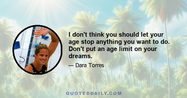 I don't think you should let your age stop anything you want to do. Don't put an age limit on your dreams.