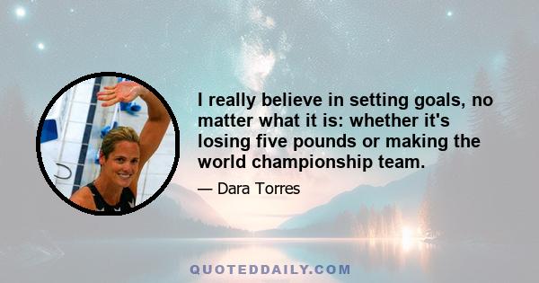 I really believe in setting goals, no matter what it is: whether it's losing five pounds or making the world championship team.