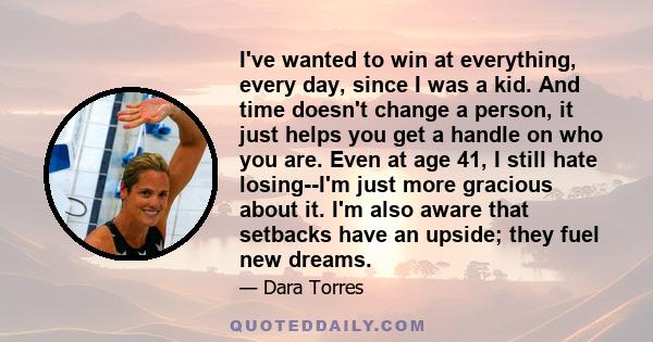 I've wanted to win at everything, every day, since I was a kid. And time doesn't change a person, it just helps you get a handle on who you are. Even at age 41, I still hate losing--I'm just more gracious about it. I'm