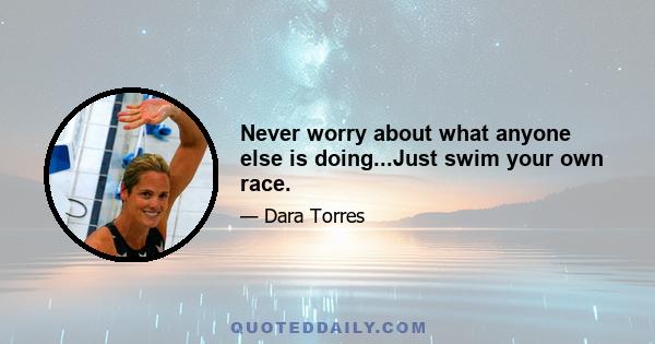 Never worry about what anyone else is doing...Just swim your own race.