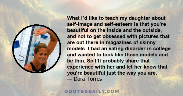 What I’d like to teach my daughter about self-image and self-esteem is that you’re beautiful on the inside and the outside, and not to get obsessed with pictures that are out there in magazines of skinny models. I had