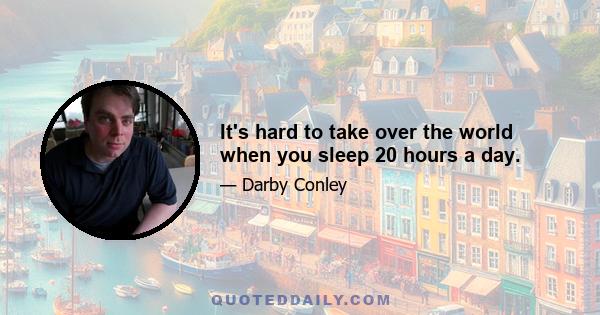 It's hard to take over the world when you sleep 20 hours a day.