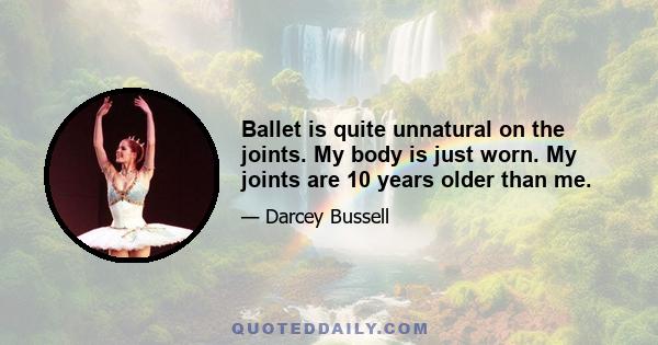 Ballet is quite unnatural on the joints. My body is just worn. My joints are 10 years older than me.