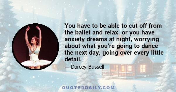 You have to be able to cut off from the ballet and relax, or you have anxiety dreams at night, worrying about what you're going to dance the next day, going over every little detail.