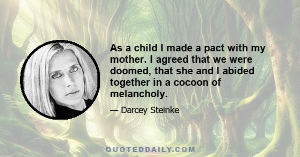 As a child I made a pact with my mother. I agreed that we were doomed, that she and I abided together in a cocoon of melancholy.