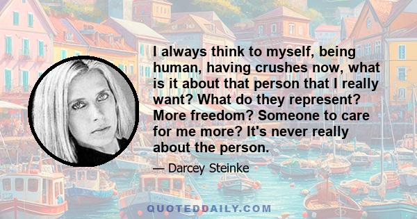 I always think to myself, being human, having crushes now, what is it about that person that I really want? What do they represent? More freedom? Someone to care for me more? It's never really about the person.