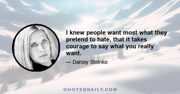 I knew people want most what they pretend to hate, that it takes courage to say what you really want.