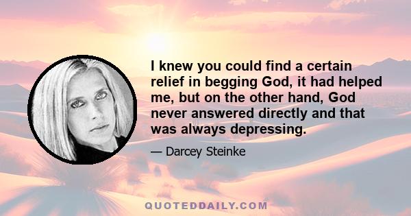 I knew you could find a certain relief in begging God, it had helped me, but on the other hand, God never answered directly and that was always depressing.