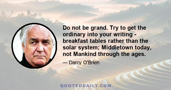 Do not be grand. Try to get the ordinary into your writing - breakfast tables rather than the solar system; Middletown today, not Mankind through the ages.