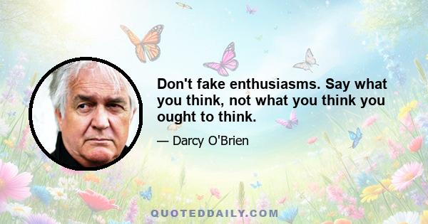 Don't fake enthusiasms. Say what you think, not what you think you ought to think.