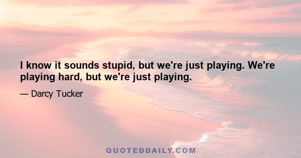 I know it sounds stupid, but we're just playing. We're playing hard, but we're just playing.