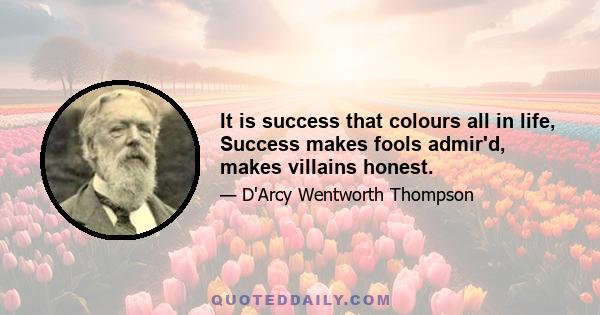 It is success that colours all in life, Success makes fools admir'd, makes villains honest.