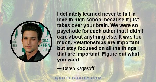 I definitely learned never to fall in love in high school because it just takes over your brain. We were so psychotic for each other that I didn't care about anything else. It was too much. Relationships are important,