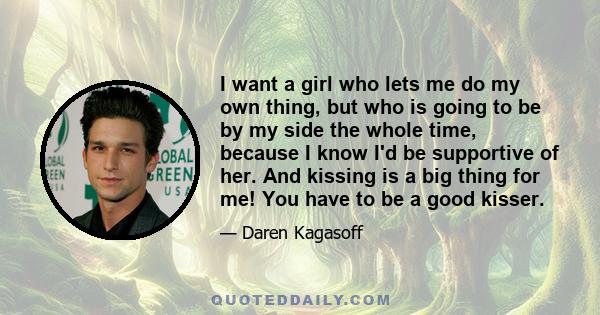 I want a girl who lets me do my own thing, but who is going to be by my side the whole time, because I know I'd be supportive of her. And kissing is a big thing for me! You have to be a good kisser.