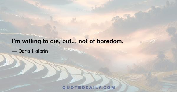 I'm willing to die, but... not of boredom.