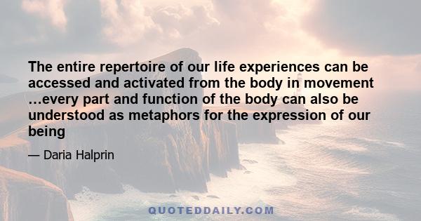 The entire repertoire of our life experiences can be accessed and activated from the body in movement …every part and function of the body can also be understood as metaphors for the expression of our being