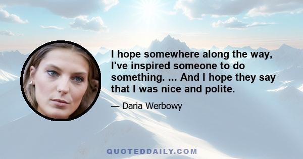 I hope somewhere along the way, I've inspired someone to do something. ... And I hope they say that I was nice and polite.