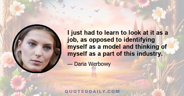 I just had to learn to look at it as a job, as opposed to identifying myself as a model and thinking of myself as a part of this industry.