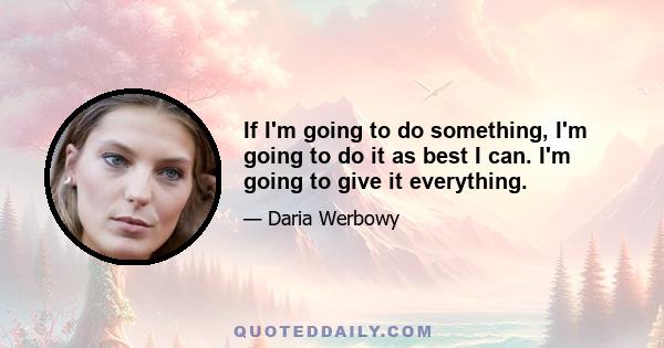 If I'm going to do something, I'm going to do it as best I can. I'm going to give it everything.