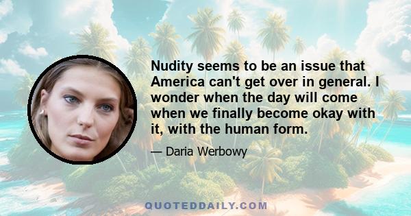 Nudity seems to be an issue that America can't get over in general. I wonder when the day will come when we finally become okay with it, with the human form.