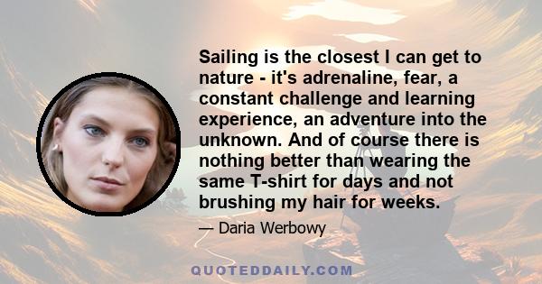 Sailing is the closest I can get to nature - it's adrenaline, fear, a constant challenge and learning experience, an adventure into the unknown. And of course there is nothing better than wearing the same T-shirt for