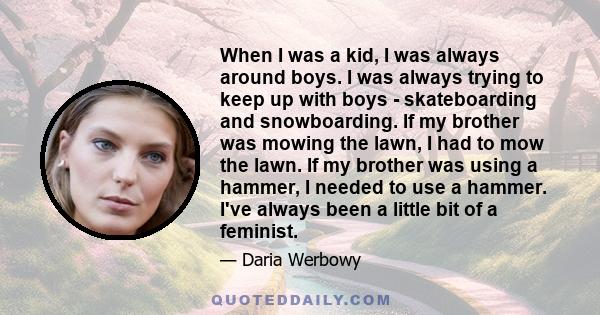 When I was a kid, I was always around boys. I was always trying to keep up with boys - skateboarding and snowboarding. If my brother was mowing the lawn, I had to mow the lawn. If my brother was using a hammer, I needed 