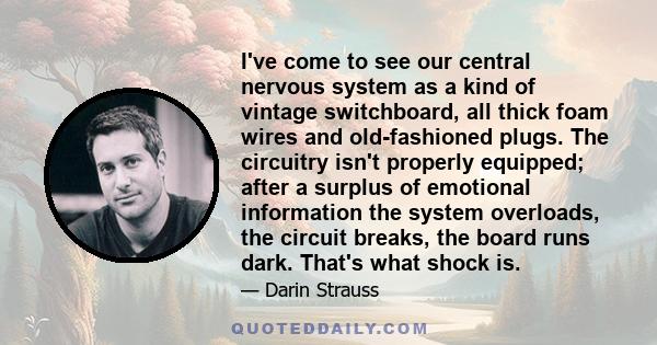 I've come to see our central nervous system as a kind of vintage switchboard, all thick foam wires and old-fashioned plugs. The circuitry isn't properly equipped; after a surplus of emotional information the system