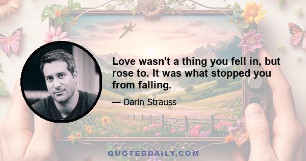 Love wasn't a thing you fell in, but rose to. It was what stopped you from falling.