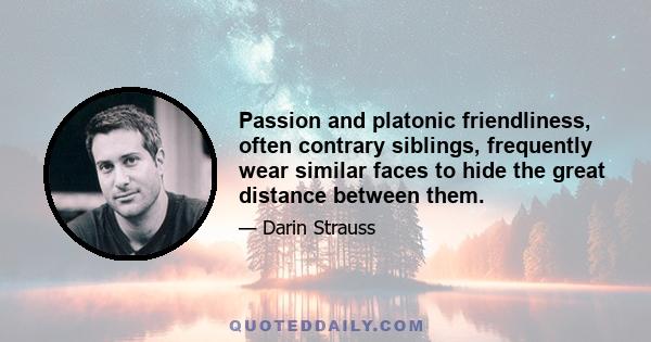 Passion and platonic friendliness, often contrary siblings, frequently wear similar faces to hide the great distance between them.